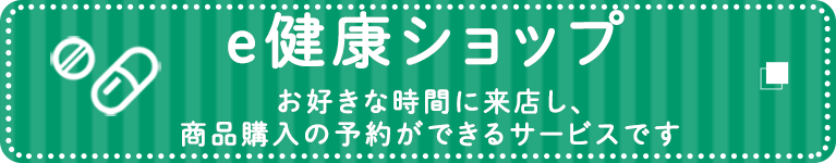 e健康ショップ　お好きな時間に来店し、商品購入の予約ができるサービスです